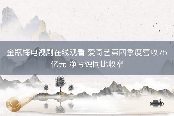 金瓶梅电视剧在线观看 爱奇艺第四季度营收75亿元 净亏蚀同比收窄