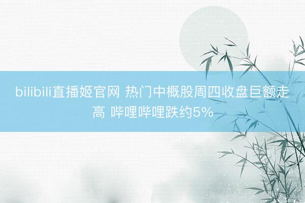bilibili直播姬官网 热门中概股周四收盘巨额走高 哔哩哔哩跌约5%