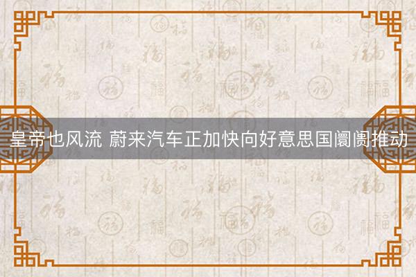 皇帝也风流 蔚来汽车正加快向好意思国阛阓推动