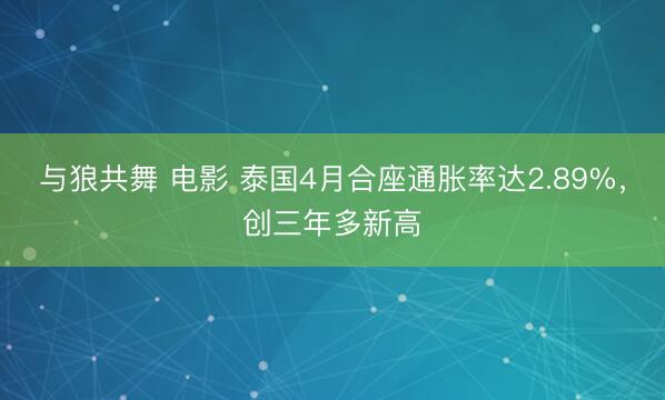 与狼共舞 电影 泰国4月合座通胀率达2.89%，创三年多新高