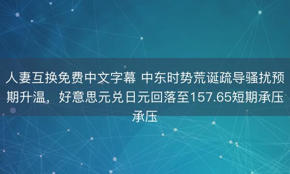 人妻互换免费中文字幕 中东时势荒诞疏导骚扰预期升温，好意思元兑日元回落至157.65短期承压