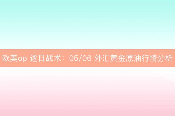 欧美op 逐日战术：05/06 外汇黄金原油行情分析