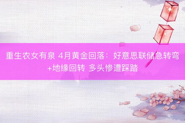 重生农女有泉 4月黄金回落：好意思联储急转弯+地缘回转 多头惨遭踩踏