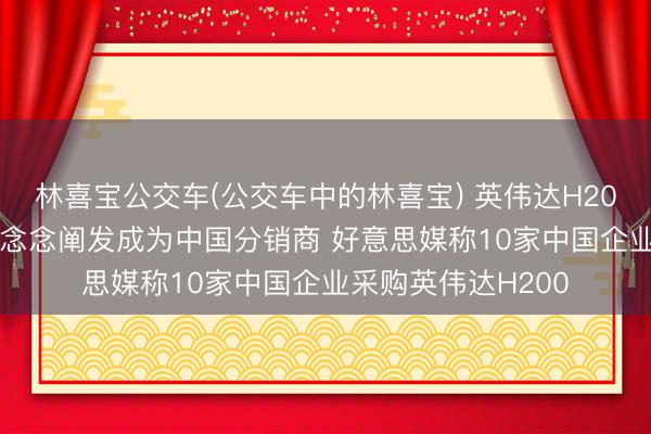 林喜宝公交车(公交车中的林喜宝) 英伟达H200“松捆”落地!联念念阐发成为中国分销商 好意思媒称10家中国企业采购英伟达H200