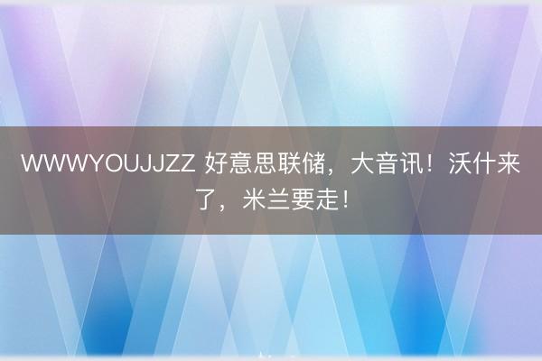 WWWYOUJJZZ 好意思联储，大音讯！沃什来了，米兰要走！
