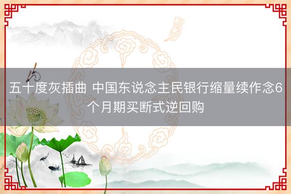 五十度灰插曲 中国东说念主民银行缩量续作念6个月期买断式逆回购