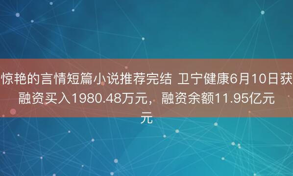 惊艳的言情短篇小说推荐完结 卫宁健康6月10日获融资买入1980.48万元,融资余额11.95亿元