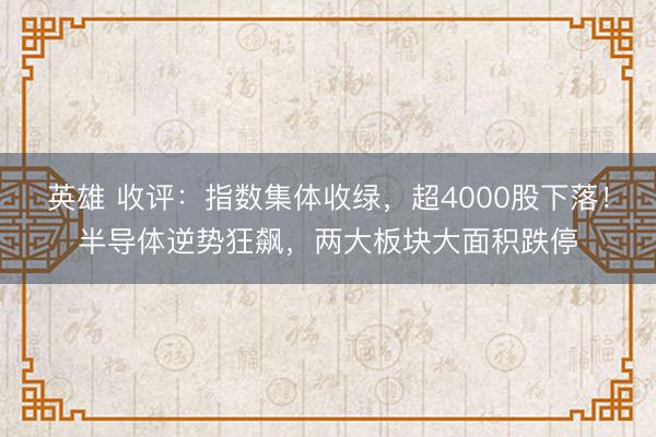 英雄 收评：指数集体收绿，超4000股下落！半导体逆势狂飙，两大板块大面积跌停