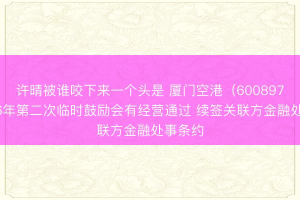 许晴被谁咬下来一个头是 厦门空港（600897）2026年第二次临时鼓励会有经营通过 续签关联方金融处事条约