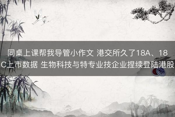 同桌上课帮我导管小作文 港交所久了18A、18C上市数据 生物科技与特专业技企业捏续登陆港股