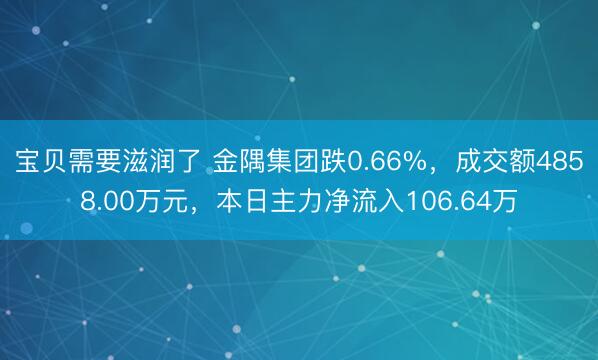 宝贝需要滋润了 金隅集团跌0.66%，成交额4858.00万元，本日主力净流入106.64万