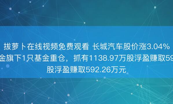 拔萝卜在线视频免费观看 长城汽车股价涨3.04%，国泰基金旗下1只基金重仓，抓有1138.97万股浮盈赚取592.26万元