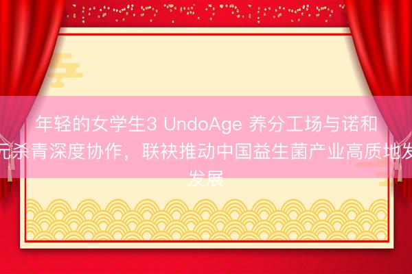 年轻的女学生3 UndoAge 养分工场与诺和新元杀青深度协作，联袂推动中国益生菌产业高质地发展