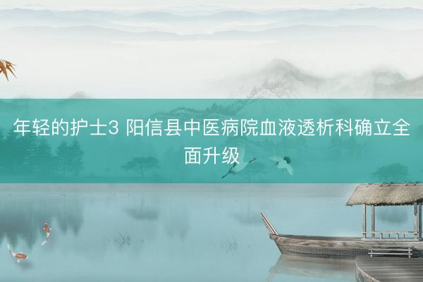年轻的护士3 阳信县中医病院血液透析科确立全面升级