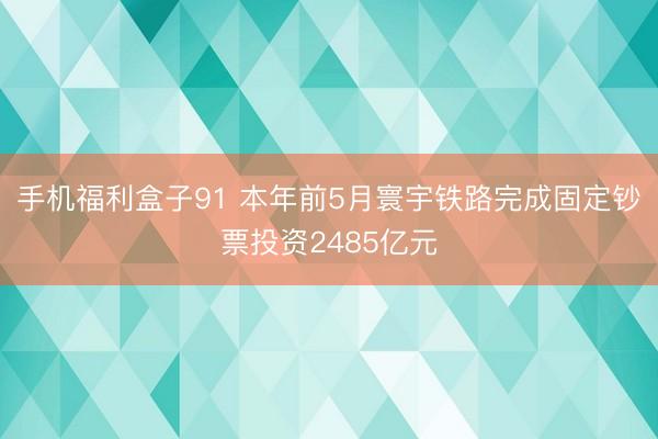 手机福利盒子91 本年前5月寰宇铁路完成固定钞票投资2485亿元