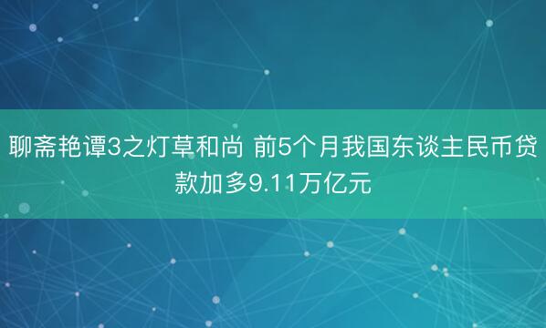 聊斋艳谭3之灯草和尚 前5个月我国东谈主民币贷款加多9.11万亿元