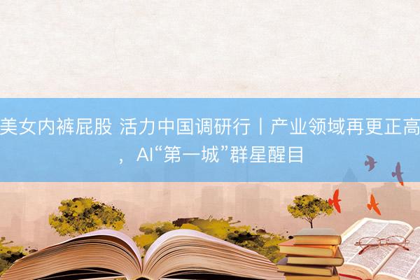 美女内裤屁股 活力中国调研行丨产业领域再更正高，AI“第一城”群星醒目