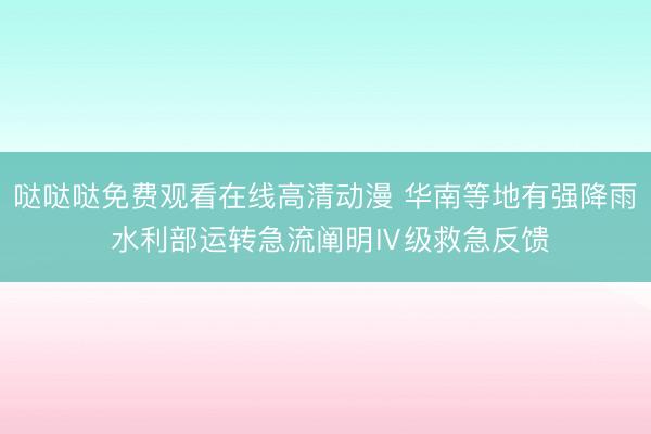 哒哒哒免费观看在线高清动漫 华南等地有强降雨 水利部运转急流阐明Ⅳ级救急反馈