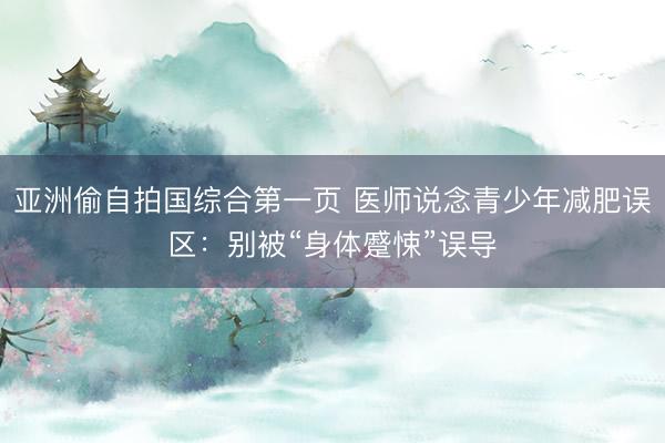 亚洲偷自拍国综合第一页 医师说念青少年减肥误区：别被“身体蹙悚”误导