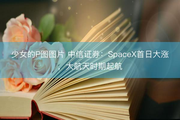 少女的P图图片 中信证券：SpaceX首日大涨，大航天时期起航