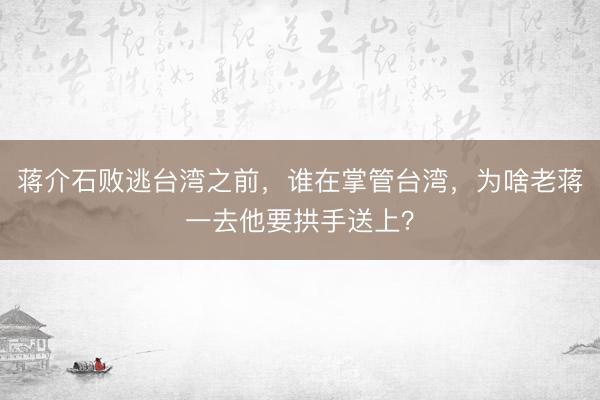 蒋介石败逃台湾之前，谁在掌管台湾，为啥老蒋一去他要拱手送上？