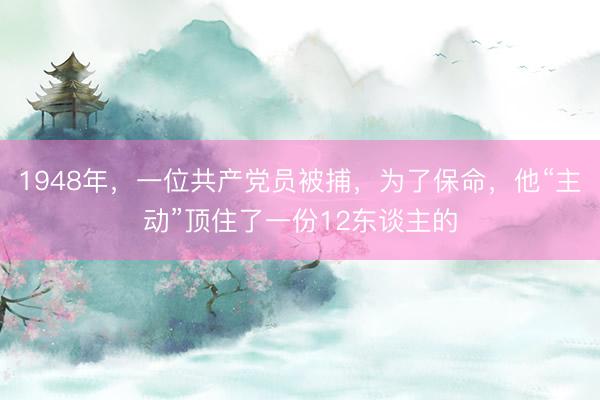 1948年，一位共产党员被捕，为了保命，他“主动”顶住了一份12东谈主的