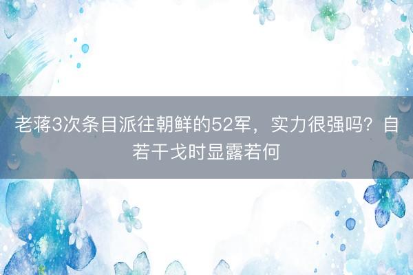 老蒋3次条目派往朝鲜的52军,实力很强吗?自若干戈时显露若何