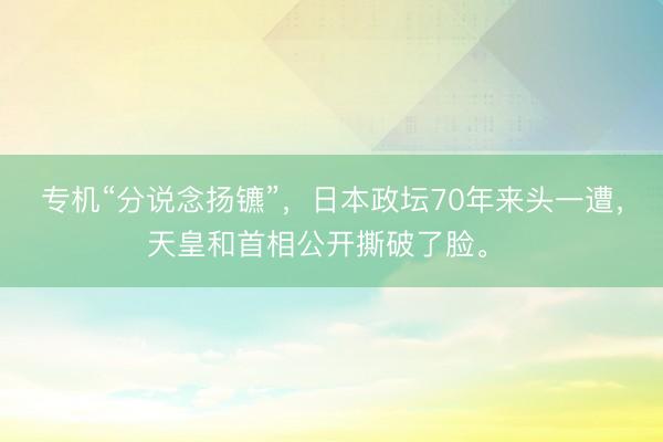 专机“分说念扬镳”，日本政坛70年来头一遭，天皇和首相公开撕破了脸。 
