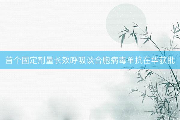 首个固定剂量长效呼吸谈合胞病毒单抗在华获批
