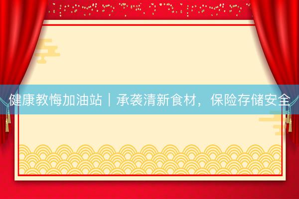 健康教悔加油站｜承袭清新食材，保险存储安全