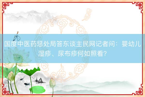 国度中医药惩处局答东谈主民网记者问：婴幼儿湿疹、尿布疹何如照看？
