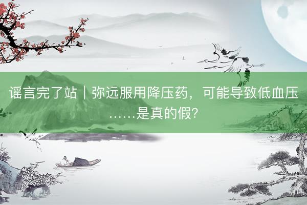 谣言完了站｜弥远服用降压药，可能导致低血压……是真的假？