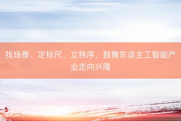 找场景、定标尺、立秩序，鼓舞东谈主工智能产业走向兴隆