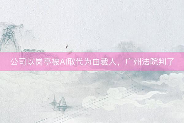 公司以岗亭被AI取代为由裁人，广州法院判了