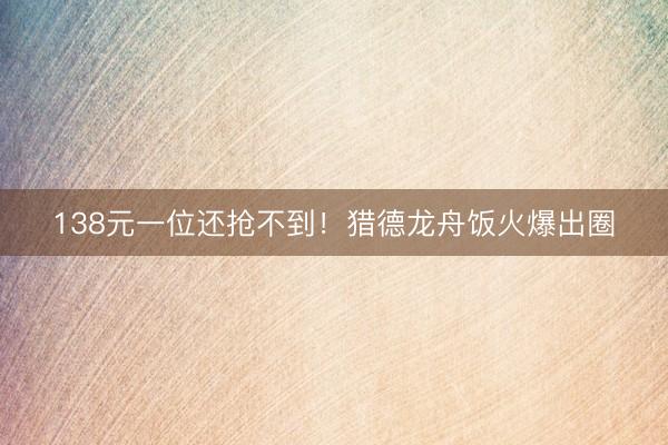 138元一位还抢不到！猎德龙舟饭火爆出圈