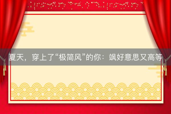 夏天，穿上了“极简风”的你：飒好意思又高等