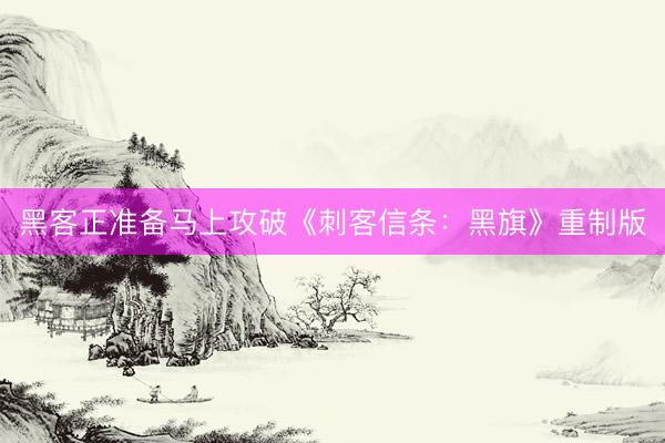 黑客正准备马上攻破《刺客信条：黑旗》重制版