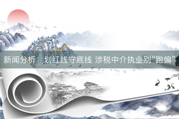 新闻分析:划红线守底线 涉税中介执业别“跑偏”