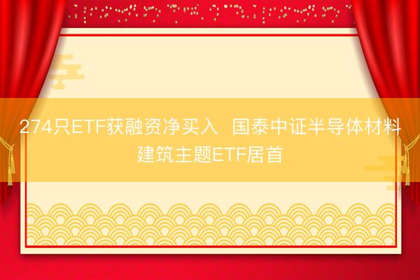274只ETF获融资净买入  国泰中证半导体材料建筑主题ETF居首
