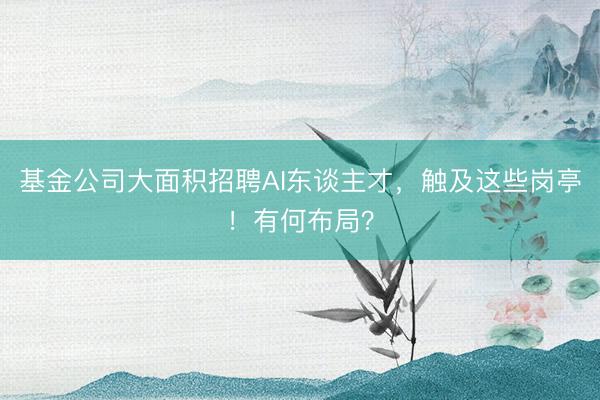 基金公司大面积招聘AI东谈主才，触及这些岗亭！有何布局？