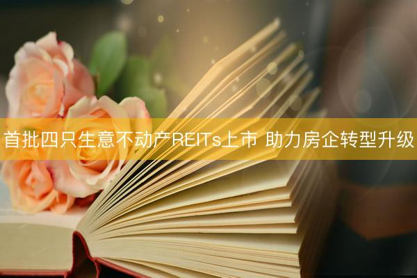 首批四只生意不动产REITs上市 助力房企转型升级