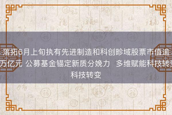 落拓6月上旬执有先进制造和科创畛域股票市值逾6万亿元 公募基金锚定新质分娩力  多维赋能科技转变