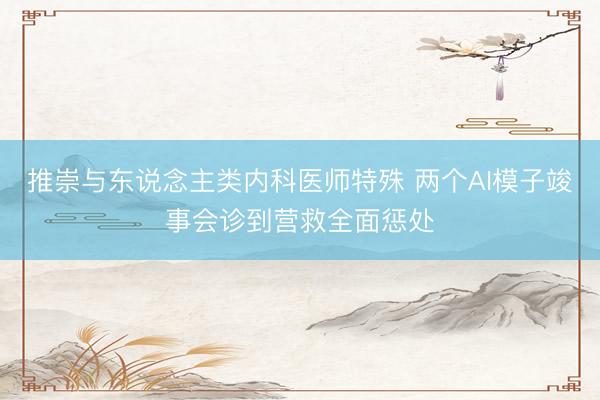 推崇与东说念主类内科医师特殊 两个AI模子竣事会诊到营救全面惩处